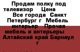 Продам полку под телевизор  › Цена ­ 2 000 - Все города, Санкт-Петербург г. Мебель, интерьер » Прочая мебель и интерьеры   . Алтайский край,Барнаул г.